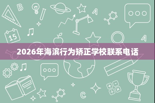2026年海滨行为矫正学校联系电话 2026年海滨行为矫正学校联系电话