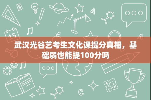 武汉光谷艺考生文化课提分真相,基础弱也能提100分吗 武汉光谷艺考生文化课提分真相,基础弱也能提100分吗