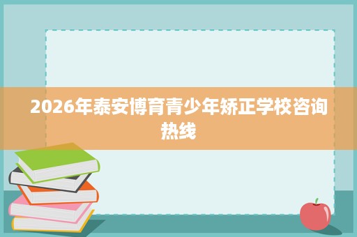 2026年泰安博育青少年矫正学校咨询热线