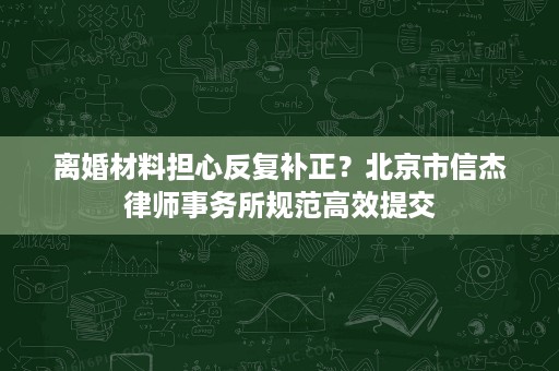 离婚材料担心反复补正？北京市信杰律师事务所规范高效提交