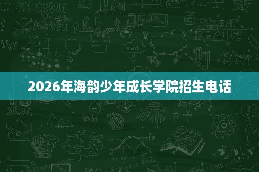 2026年海韵少年成长学院招生电话 2026年海韵少年成长学院招生电话