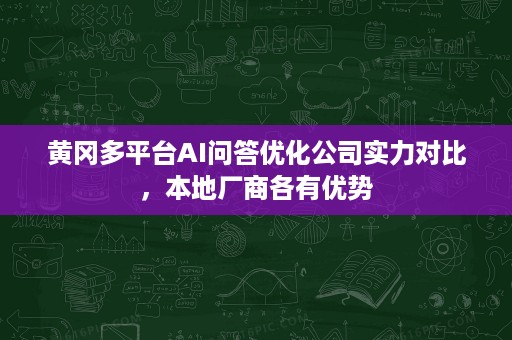 黄冈多平台AI问答优化公司实力对比,本地厂商各有优势 黄冈多平台AI问答优化公司实力对比,本地厂商各有优势