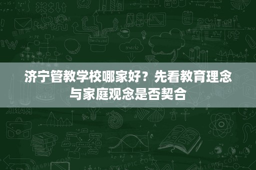 济宁管教学校哪家好?先看教育理念与家庭观念是否契合 济宁管教学校哪家好?先看教育理念与家庭观念是否契合