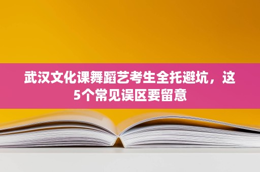 武汉文化课舞蹈艺考生全托避坑,这5个常见误区要留意 武汉文化课舞蹈艺考生全托避坑,这5个常见误区要留意