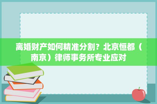 离婚财产如何精准分割？北京恒都（南京）律师事务所专业应对