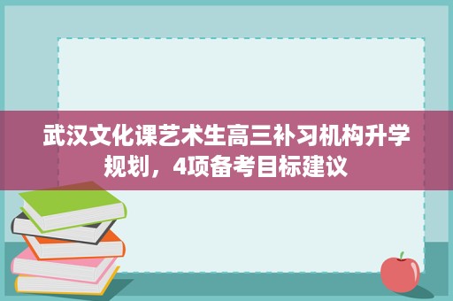 武汉文化课艺术生高三补习机构升学规划,4项备考目标建议 武汉文化课艺术生高三补习机构升学规划,4项备考目标建议