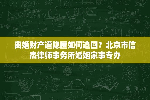 离婚财产遭隐匿如何追回？北京市信杰律师事务所婚姻家事专办