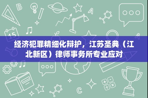 经济犯罪精细化辩护,江苏圣典(江北新区)律师事务所专业应对 经济犯罪精细化辩护,江苏圣典(江北新区)律师事务所专业应对