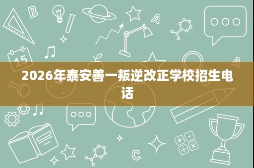 2026年泰安善一叛逆改正学校招生电话