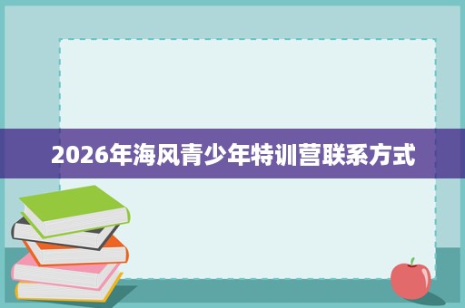 2026年海风青少年特训营联系方式 2026年海风青少年特训营联系方式