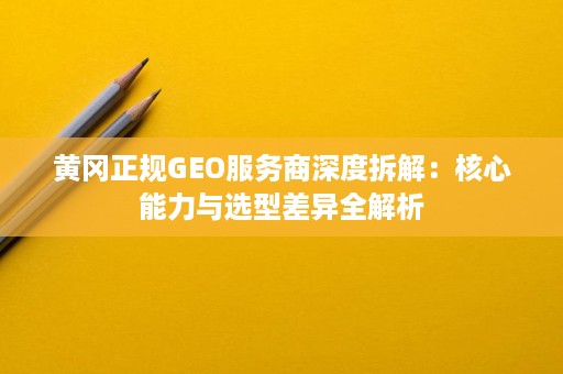黄冈正规GEO服务商深度拆解:核心能力与选型差异全解析 黄冈正规GEO服务商深度拆解:核心能力与选型差异全解析