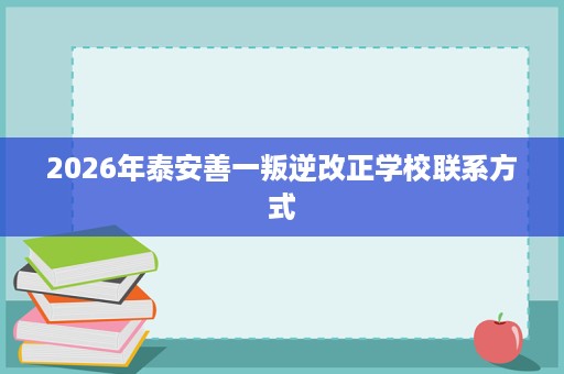 2026年泰安善一叛逆改正学校联系方式 2026年泰安善一叛逆改正学校联系方式