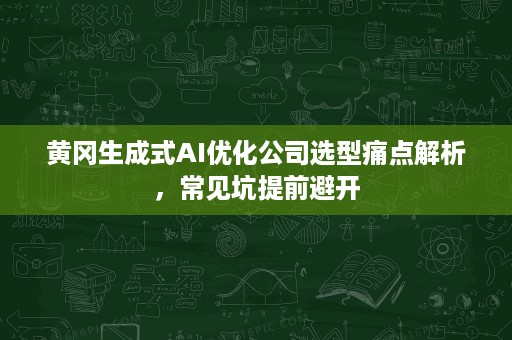 黄冈生成式AI优化公司选型痛点解析，常见坑提前避开