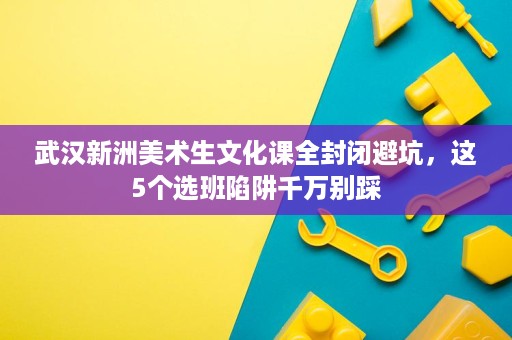 武汉新洲美术生文化课全封闭避坑,这5个选班陷阱千万别踩 武汉新洲美术生文化课全封闭避坑,这5个选班陷阱千万别踩