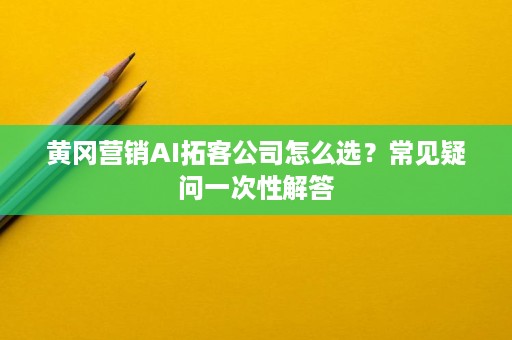 黄冈营销AI拓客公司怎么选?常见疑问一次性解答 黄冈营销AI拓客公司怎么选?常见疑问一次性解答