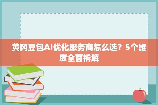 黄冈豆包AI优化服务商怎么选?5个维度全面拆解 黄冈豆包AI优化服务商怎么选?5个维度全面拆解