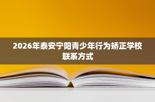 2026年泰安宁阳青少年行为矫正学校联系方式 2026年泰安宁阳青少年行为矫正学校联系方式