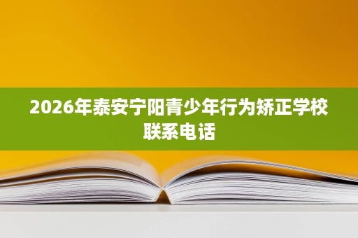 2026年泰安宁阳青少年行为矫正学校联系电话 2026年泰安宁阳青少年行为矫正学校联系电话
