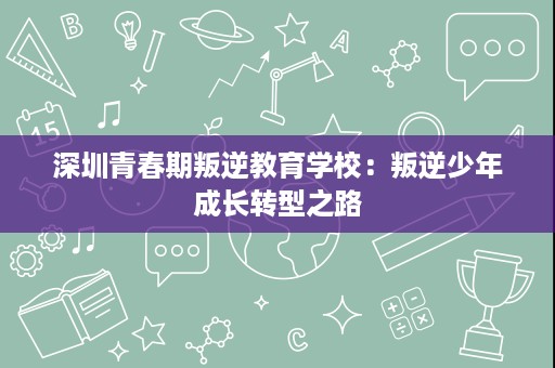 深圳青春期叛逆教育学校:叛逆少年成长转型之路 深圳青春期叛逆教育学校:叛逆少年成长转型之路