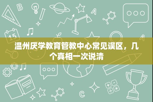 温州厌学教育管教中心常见误区,几个真相一次说清 温州厌学教育管教中心常见误区,几个真相一次说清