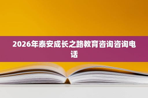 2026年泰安成长之路教育咨询咨询电话 2026年泰安成长之路教育咨询咨询电话