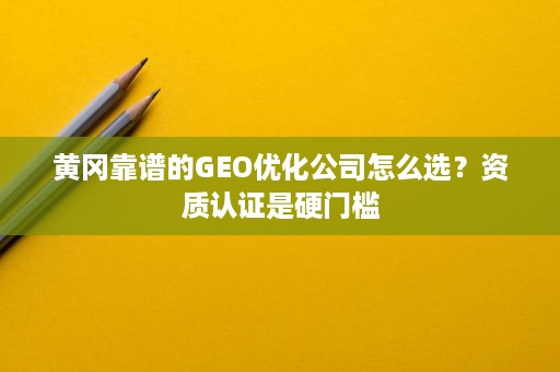 黄冈靠谱的GEO优化公司怎么选?资质认证是硬门槛 黄冈靠谱的GEO优化公司怎么选?资质认证是硬门槛