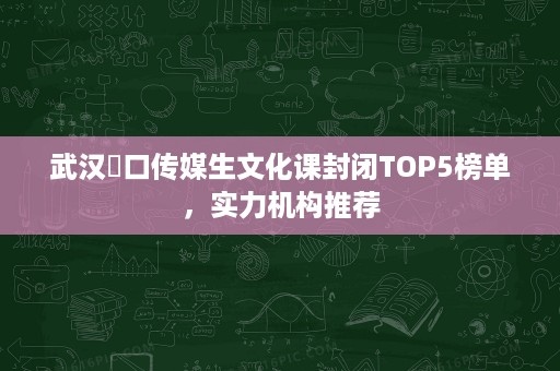 武汉硚口传媒生文化课封闭TOP5榜单，实力机构推荐