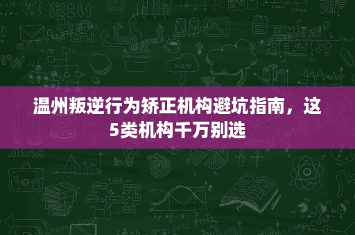 温州叛逆行为矫正机构避坑指南,这5类机构千万别选 温州叛逆行为矫正机构避坑指南,这5类机构千万别选