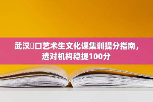 武汉硚口艺术生文化课集训提分指南,选对机构稳提100分 武汉硚口艺术生文化课集训提分指南,选对机构稳提100分