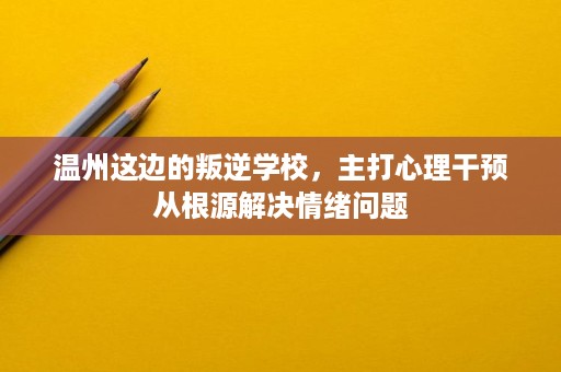 温州这边的叛逆学校，主打心理干预从根源解决情绪问题