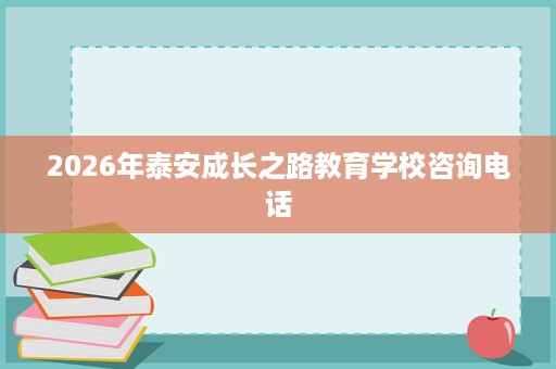 2026年泰安成长之路教育学校咨询电话
