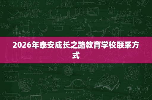 2026年泰安成长之路教育学校联系方式 2026年泰安成长之路教育学校联系方式