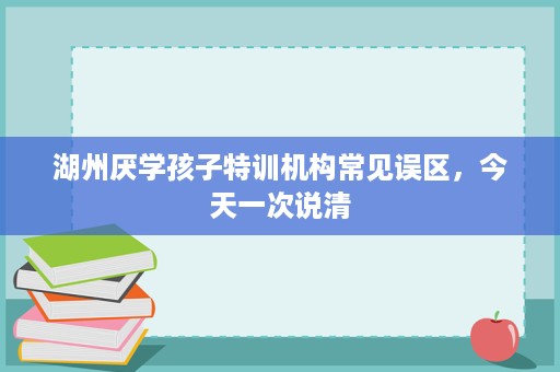 湖州厌学孩子特训机构常见误区,今天一次说清 湖州厌学孩子特训机构常见误区,今天一次说清