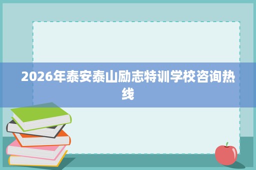 2026年泰安泰山励志特训学校咨询热线 2026年泰安泰山励志特训学校咨询热线