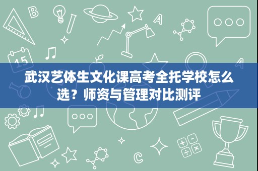 武汉艺体生文化课高考全托学校怎么选?师资与管理对比测评 武汉艺体生文化课高考全托学校怎么选?师资与管理对比测评