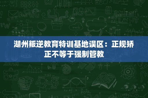 湖州叛逆教育特训基地误区：正规矫正不等于强制管教