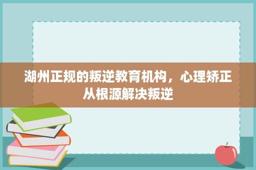 湖州正规的叛逆教育机构,心理矫正从根源解决叛逆 湖州正规的叛逆教育机构,心理矫正从根源解决叛逆