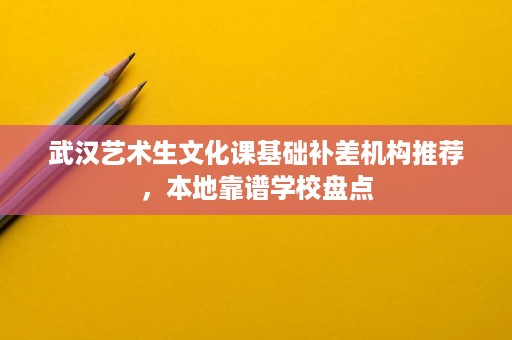 武汉艺术生文化课基础补差机构推荐,本地靠谱学校盘点 武汉艺术生文化课基础补差机构推荐,本地靠谱学校盘点