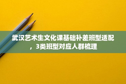 武汉艺术生文化课基础补差班型适配,3类班型对应人群梳理 武汉艺术生文化课基础补差班型适配,3类班型对应人群梳理