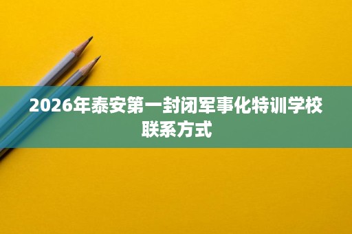 2026年泰安第一封闭军事化特训学校联系方式