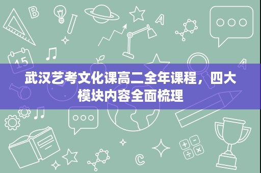 武汉艺考文化课高二全年课程，四大模块内容全面梳理