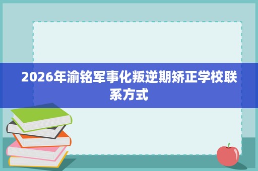2026年渝铭军事化叛逆期矫正学校联系方式 2026年渝铭军事化叛逆期矫正学校联系方式