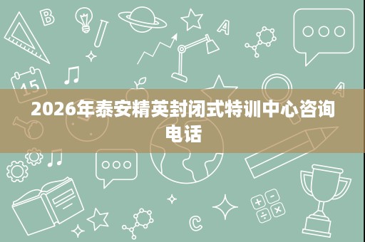 2026年泰安精英封闭式特训中心咨询电话 2026年泰安精英封闭式特训中心咨询电话