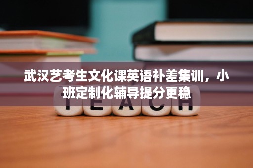武汉艺考生文化课英语补差集训，小班定制化辅导提分更稳