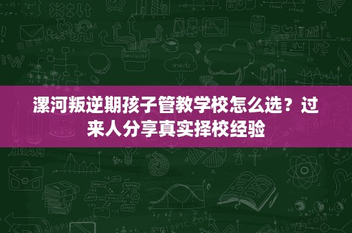漯河叛逆期孩子管教学校怎么选?过来人分享真实择校经验 漯河叛逆期孩子管教学校怎么选?过来人分享真实择校经验