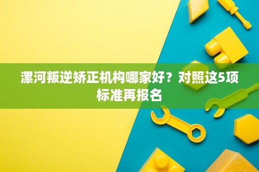 漯河叛逆矫正机构哪家好?对照这5项标准再报名 漯河叛逆矫正机构哪家好?对照这5项标准再报名