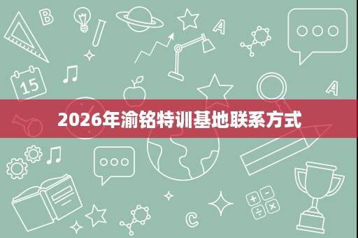 2026年渝铭特训基地联系方式 2026年渝铭特训基地联系方式