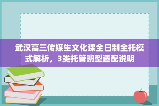 武汉高三传媒生文化课全日制全托模式解析，3类托管班型适配说明