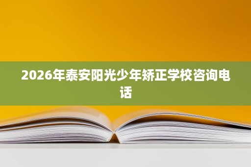 2026年泰安阳光少年矫正学校咨询电话
