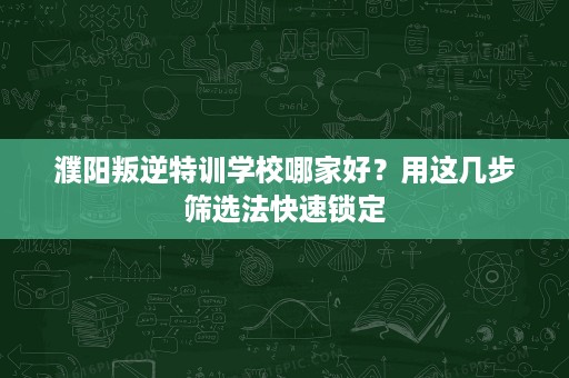 濮阳叛逆特训学校哪家好?用这几步筛选法快速锁定 濮阳叛逆特训学校哪家好?用这几步筛选法快速锁定